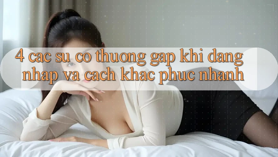 4. Các Sự Cố Thường Gặp Khi Đăng Nhập Và Cách Khắc Phục Nhanh 4. Các Sự Cố Thường Gặp Khi Đăng Nhập Và Cách Khắc Phục Nhanh