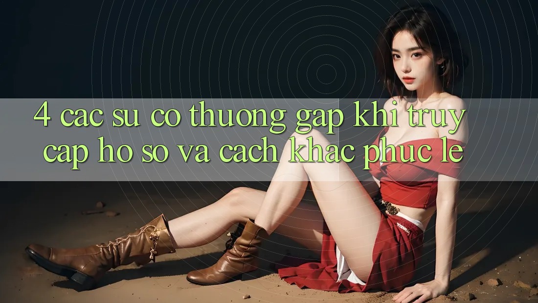 4. Các Sự Cố Thường Gặp Khi Truy cập hồ sơ Và Cách Khắc Phục Lẹ 4. Các Sự Cố Thường Gặp Khi Truy cập hồ sơ Và Cách Khắc Phục Lẹ