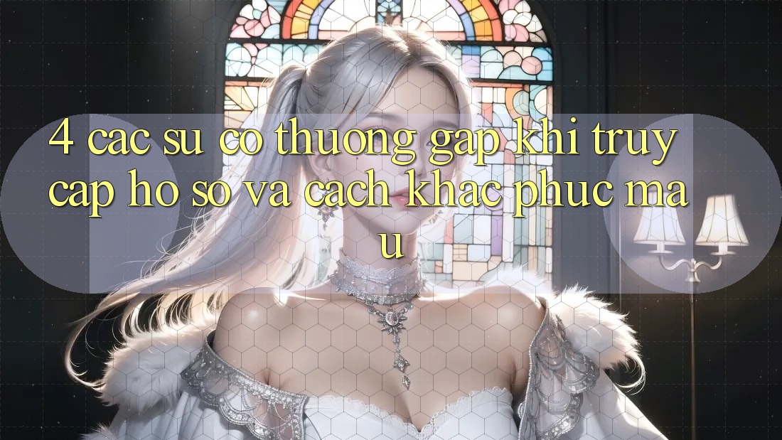 4. Các Sự Cố Thường Gặp Khi Truy cập hồ sơ Và Cách Khắc Phục Mau 4. Các Sự Cố Thường Gặp Khi Truy cập hồ sơ Và Cách Khắc Phục Mau