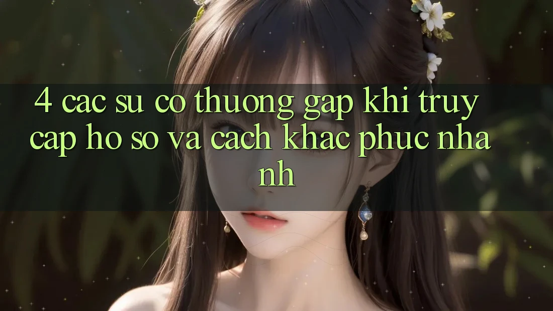 4. Các Sự Cố Thường Gặp Khi Truy cập hồ sơ Và Cách Khắc Phục Nhanh