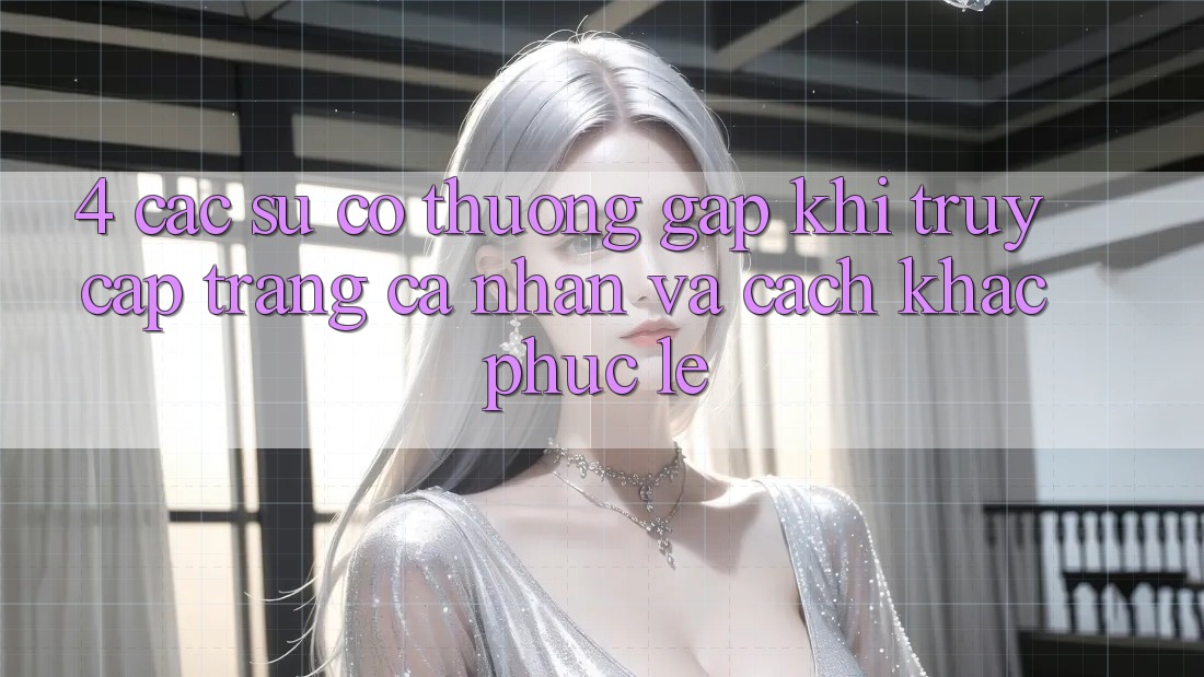 4. Các Sự Cố Thường Gặp Khi Truy cập trang cá nhân Và Cách Khắc Phục Lẹ 4. Các Sự Cố Thường Gặp Khi Truy cập trang cá nhân Và Cách Khắc Phục Lẹ