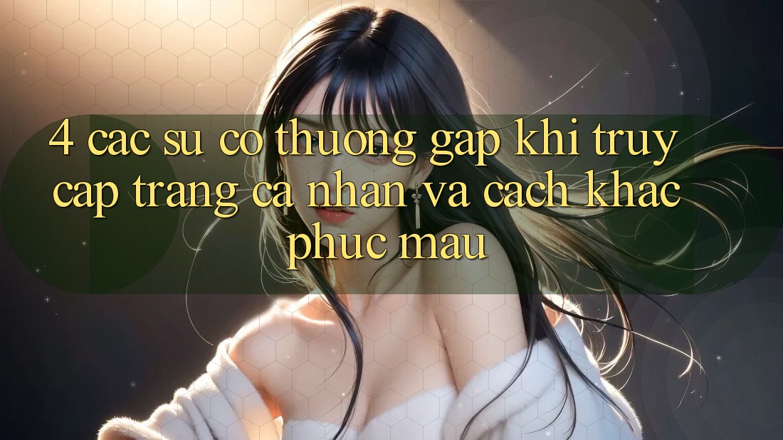 4. Các Sự Cố Thường Gặp Khi Truy cập trang cá nhân Và Cách Khắc Phục Mau 4. Các Sự Cố Thường Gặp Khi Truy cập trang cá nhân Và Cách Khắc Phục Mau