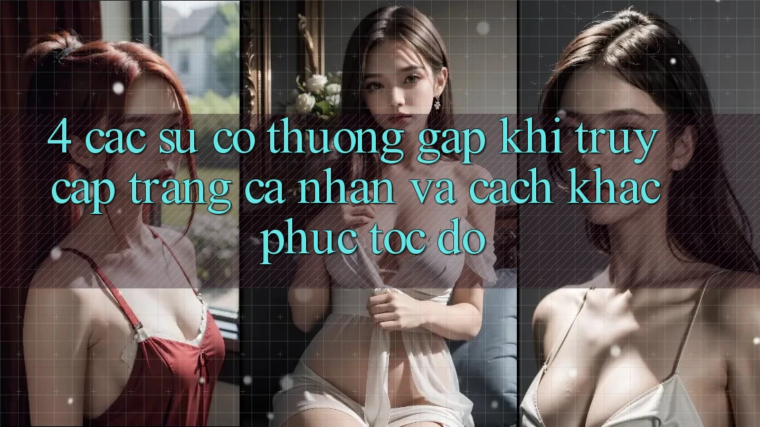 4. Các Sự Cố Thường Gặp Khi Truy cập trang cá nhân Và Cách Khắc Phục Tốc độ