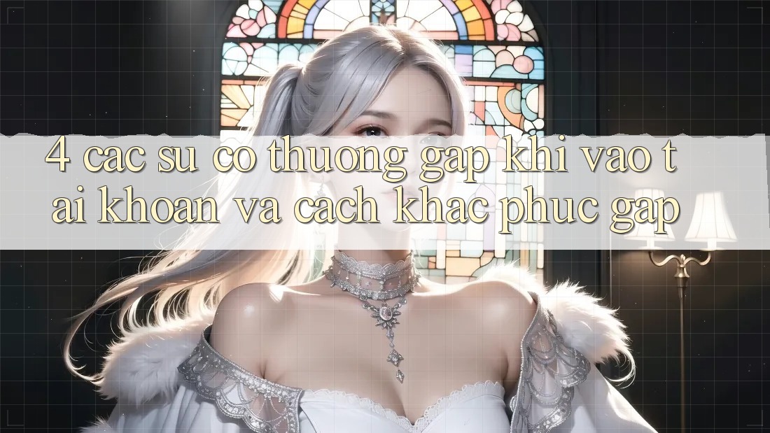 4. Các Sự Cố Thường Gặp Khi Vào tài khoản Và Cách Khắc Phục Gấp 4. Các Sự Cố Thường Gặp Khi Vào tài khoản Và Cách Khắc Phục Gấp