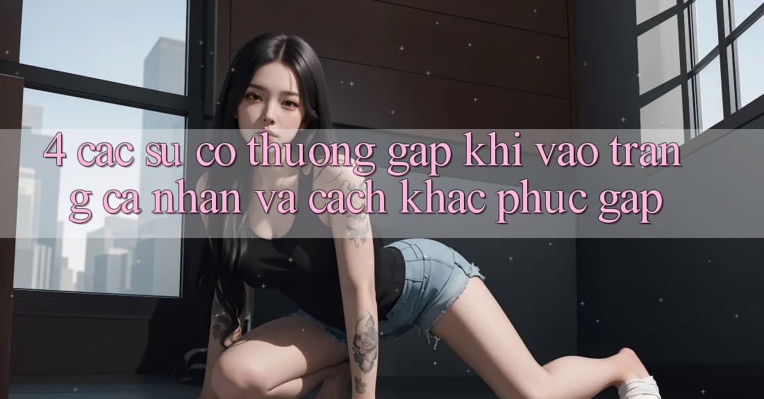 4. Các Sự Cố Thường Gặp Khi Vào trang cá nhân Và Cách Khắc Phục Gấp 4. Các Sự Cố Thường Gặp Khi Vào trang cá nhân Và Cách Khắc Phục Gấp