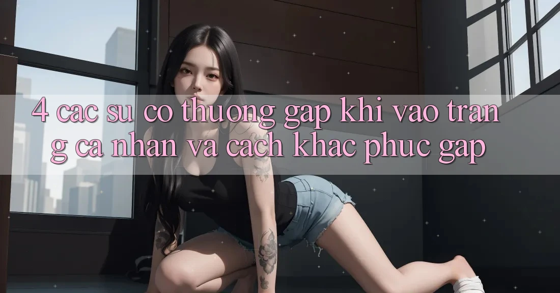 4. Các Sự Cố Thường Gặp Khi Vào trang cá nhân Và Cách Khắc Phục Gấp