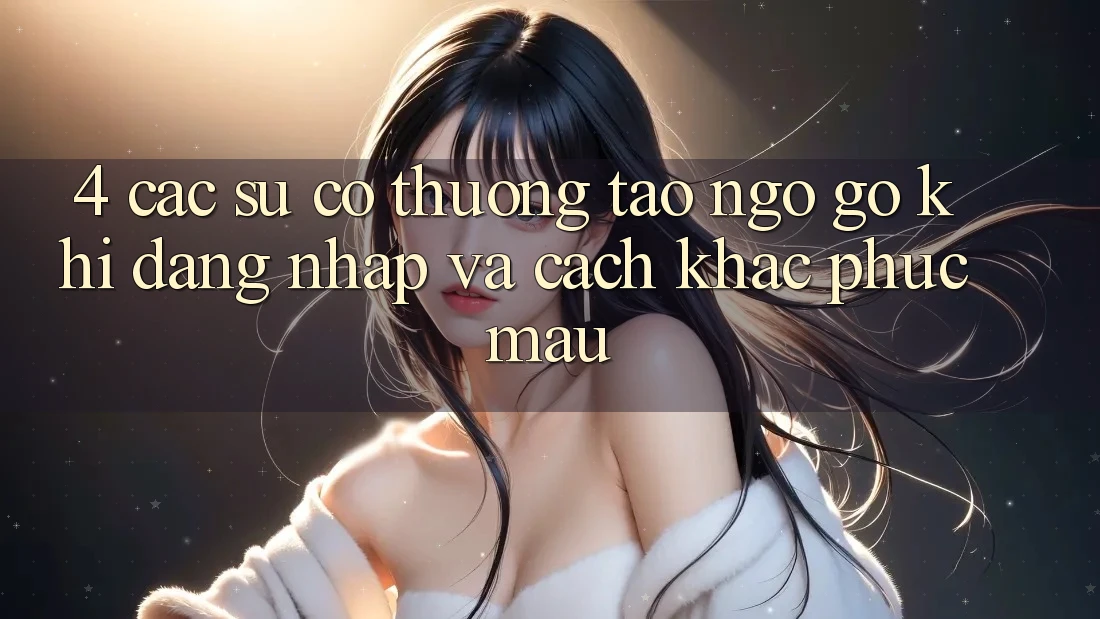 4. Các Sự Cố Thường Tao ngộ gỡ Khi Đăng Nhập Và Cách Khắc Phục Mau 4. Các Sự Cố Thường Tao ngộ gỡ Khi Đăng Nhập Và Cách Khắc Phục Mau