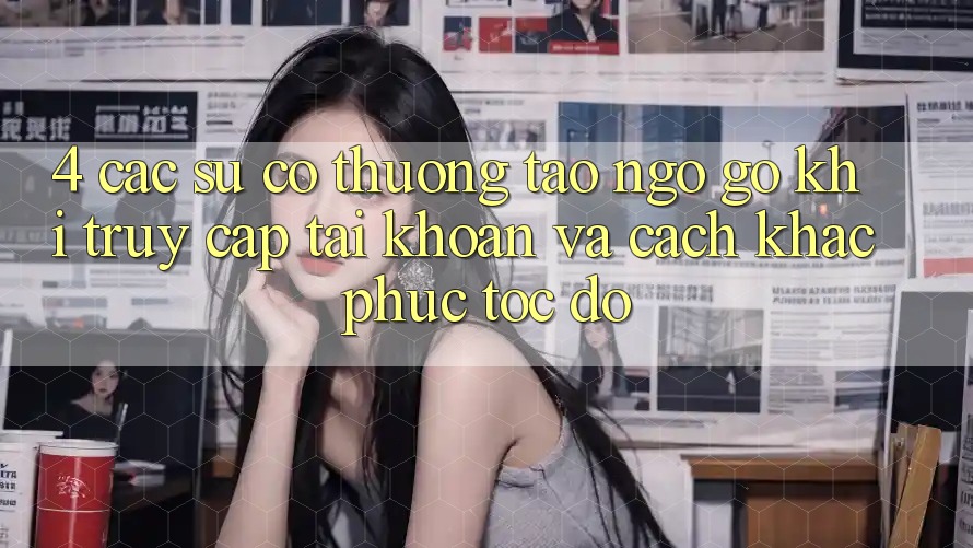 4. Các Sự Cố Thường Tao ngộ gỡ Khi Truy cập tài khoản Và Cách Khắc Phục Tốc độ 4. Các Sự Cố Thường Tao ngộ gỡ Khi Truy cập tài khoản Và Cách Khắc Phục Tốc độ