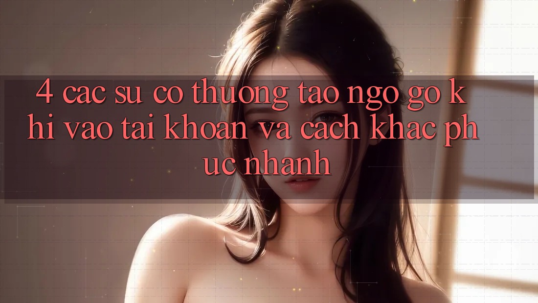 4. Các Sự Cố Thường Tao ngộ gỡ Khi Vào tài khoản Và Cách Khắc Phục Nhanh 4. Các Sự Cố Thường Tao ngộ gỡ Khi Vào tài khoản Và Cách Khắc Phục Nhanh
