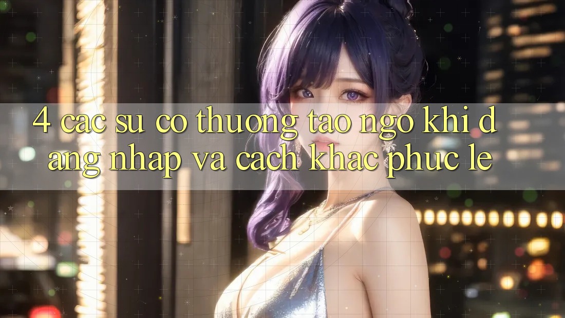 4. Các Sự Cố Thường Tao ngộ Khi Đăng Nhập Và Cách Khắc Phục Lẹ 4. Các Sự Cố Thường Tao ngộ Khi Đăng Nhập Và Cách Khắc Phục Lẹ