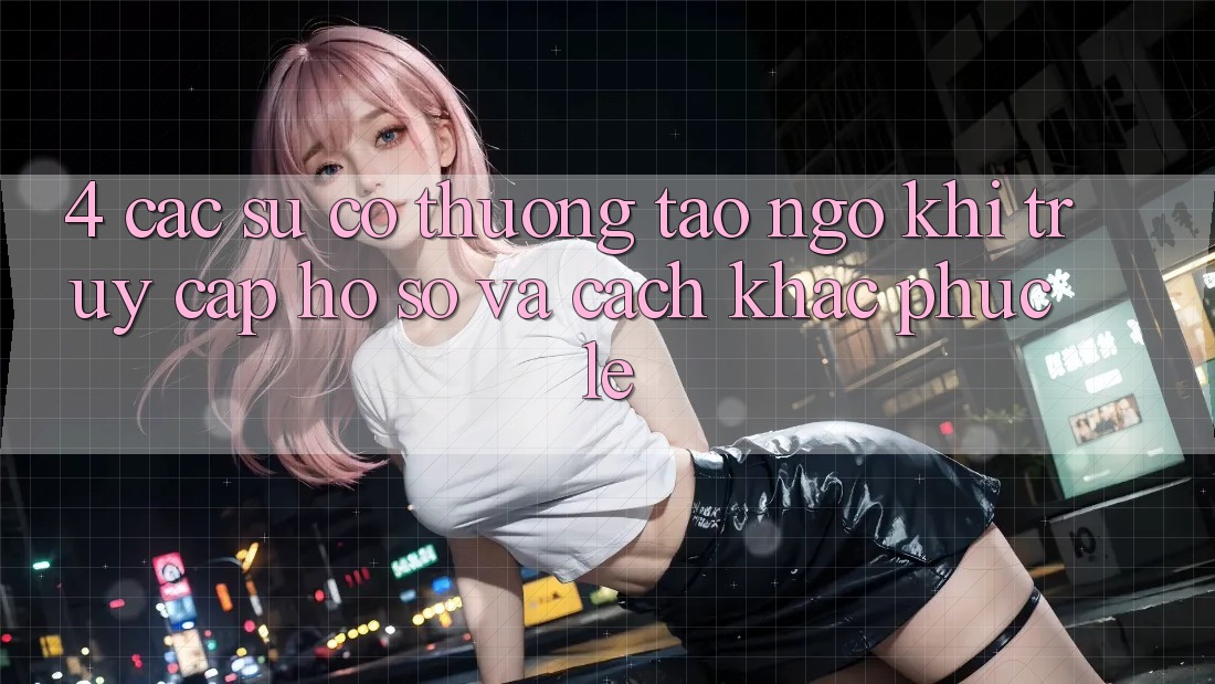 4. Các Sự Cố Thường Tao ngộ Khi Truy cập hồ sơ Và Cách Khắc Phục Lẹ 4. Các Sự Cố Thường Tao ngộ Khi Truy cập hồ sơ Và Cách Khắc Phục Lẹ