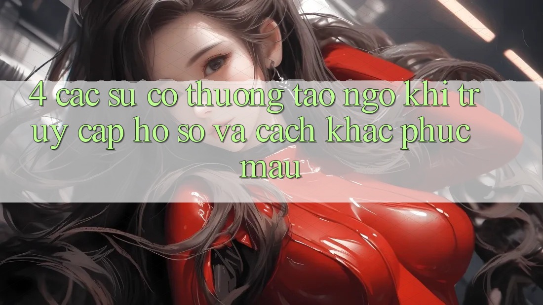 4. Các Sự Cố Thường Tao ngộ Khi Truy cập hồ sơ Và Cách Khắc Phục Mau