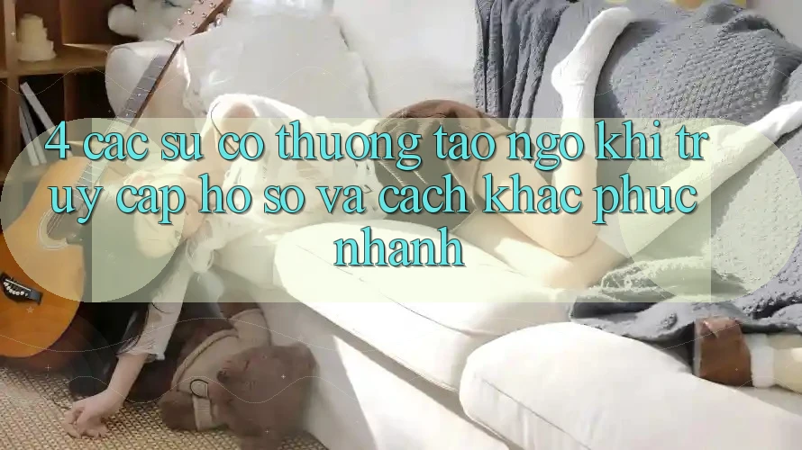 4. Các Sự Cố Thường Tao ngộ Khi Truy cập hồ sơ Và Cách Khắc Phục Nhanh 4. Các Sự Cố Thường Tao ngộ Khi Truy cập hồ sơ Và Cách Khắc Phục Nhanh