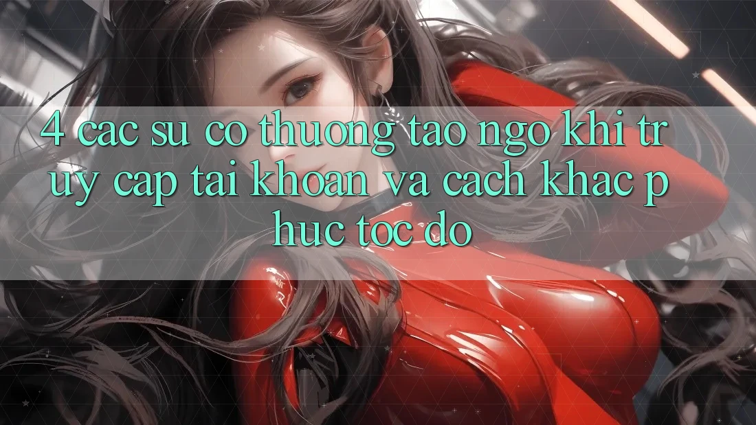 4. Các Sự Cố Thường Tao ngộ Khi Truy cập tài khoản Và Cách Khắc Phục Tốc độ 4. Các Sự Cố Thường Tao ngộ Khi Truy cập tài khoản Và Cách Khắc Phục Tốc độ