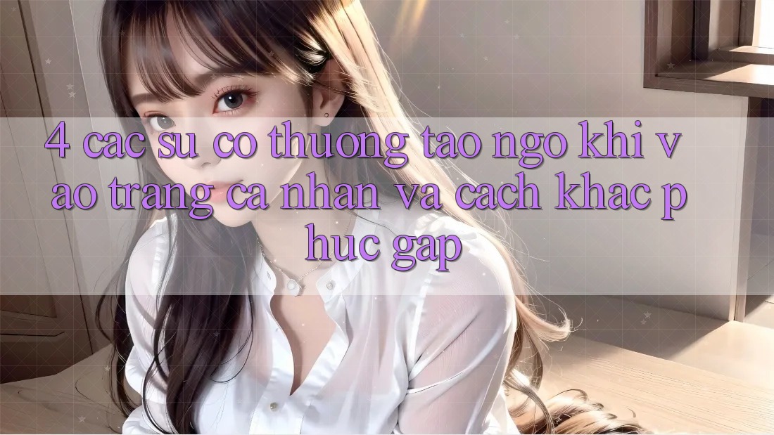 4. Các Sự Cố Thường Tao ngộ Khi Vào trang cá nhân Và Cách Khắc Phục Gấp 4. Các Sự Cố Thường Tao ngộ Khi Vào trang cá nhân Và Cách Khắc Phục Gấp