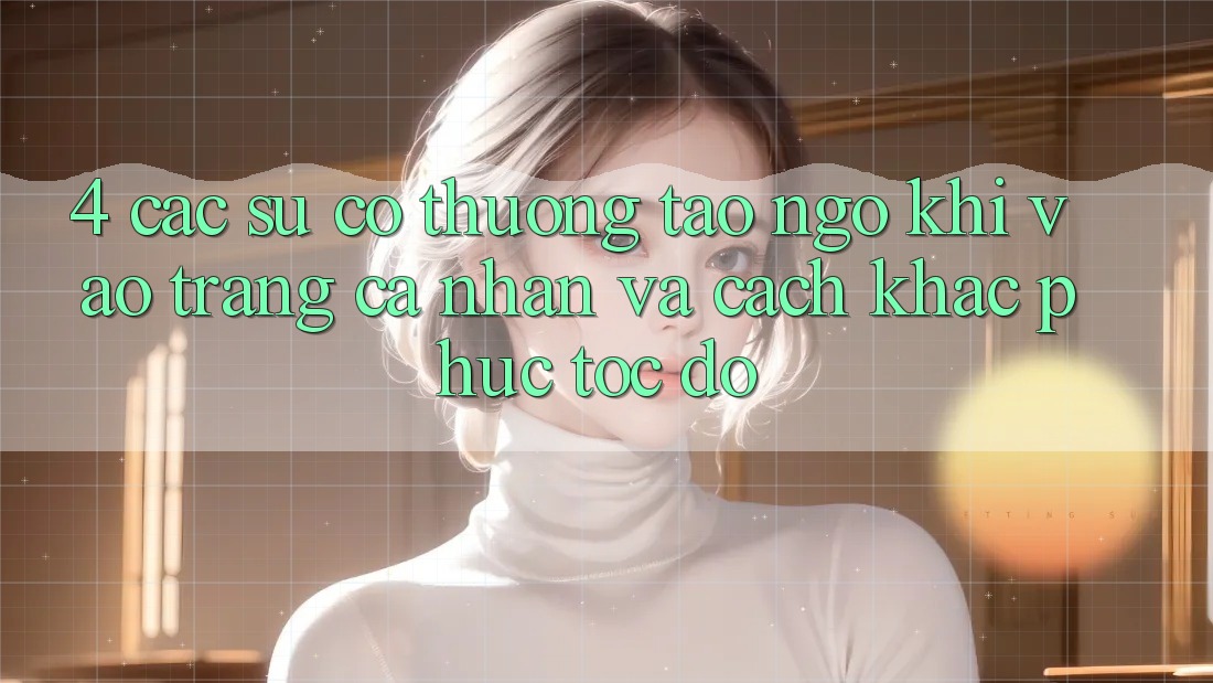 4. Các Sự Cố Thường Tao ngộ Khi Vào trang cá nhân Và Cách Khắc Phục Tốc độ 4. Các Sự Cố Thường Tao ngộ Khi Vào trang cá nhân Và Cách Khắc Phục Tốc độ