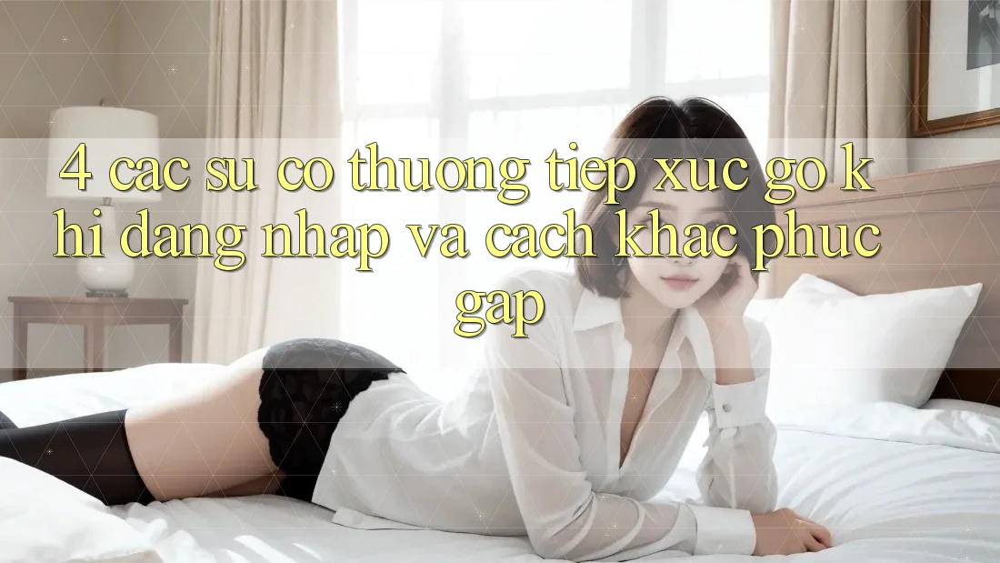 4. Các Sự Cố Thường Tiếp xúc gỡ Khi Đăng Nhập Và Cách Khắc Phục Gấp 4. Các Sự Cố Thường Tiếp xúc gỡ Khi Đăng Nhập Và Cách Khắc Phục Gấp