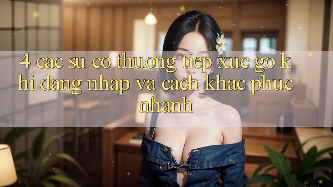 4. Các Sự Cố Thường Tiếp xúc gỡ Khi Đăng Nhập Và Cách Khắc Phục Nhanh 4. Các Sự Cố Thường Tiếp xúc gỡ Khi Đăng Nhập Và Cách Khắc Phục Nhanh
