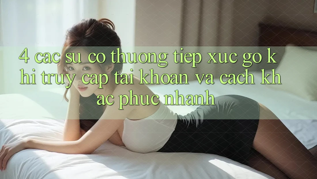 4. Các Sự Cố Thường Tiếp xúc gỡ Khi Truy cập tài khoản Và Cách Khắc Phục Nhanh 4. Các Sự Cố Thường Tiếp xúc gỡ Khi Truy cập tài khoản Và Cách Khắc Phục Nhanh