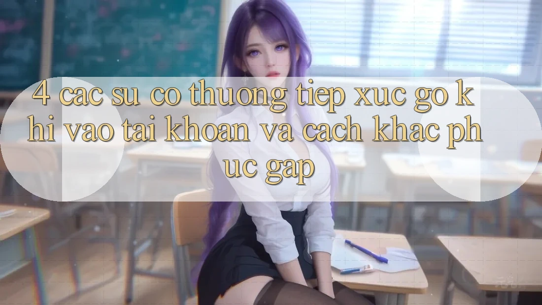 4. Các Sự Cố Thường Tiếp xúc gỡ Khi Vào tài khoản Và Cách Khắc Phục Gấp 4. Các Sự Cố Thường Tiếp xúc gỡ Khi Vào tài khoản Và Cách Khắc Phục Gấp
