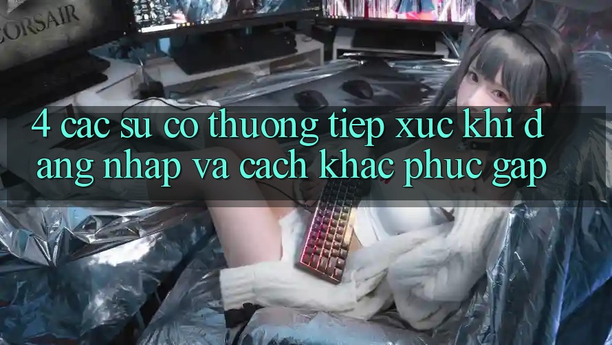 4. Các Sự Cố Thường Tiếp xúc Khi Đăng nhập Và Cách Khắc Phục Gấp 4. Các Sự Cố Thường Tiếp xúc Khi Đăng nhập Và Cách Khắc Phục Gấp