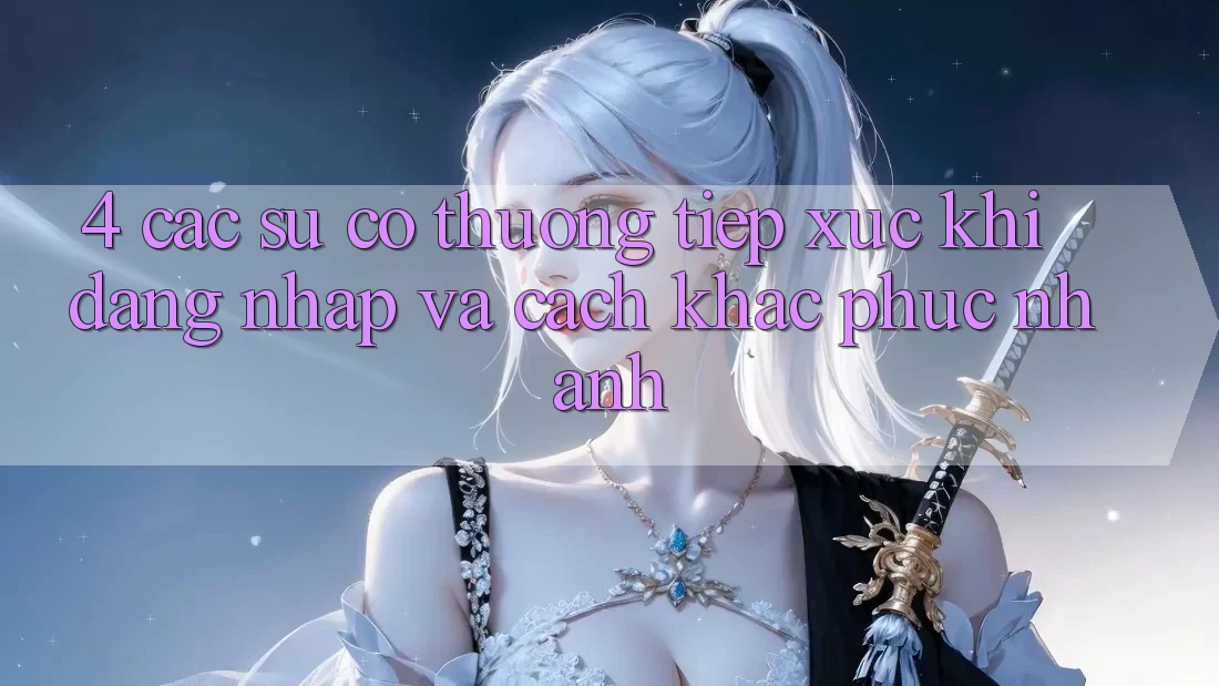 4. Các Sự Cố Thường Tiếp xúc Khi Đăng Nhập Và Cách Khắc Phục Nhanh 4. Các Sự Cố Thường Tiếp xúc Khi Đăng Nhập Và Cách Khắc Phục Nhanh