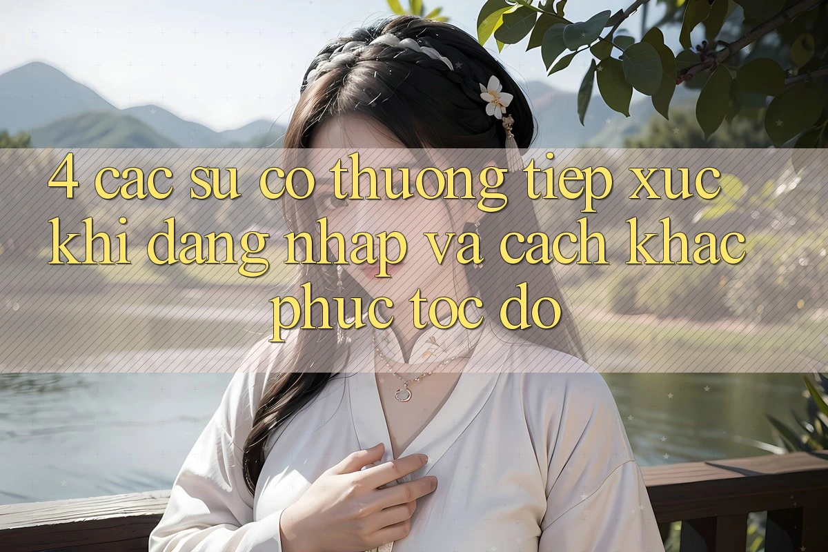 4. Các Sự Cố Thường Tiếp xúc Khi Đăng Nhập Và Cách Khắc Phục Tốc độ 4. Các Sự Cố Thường Tiếp xúc Khi Đăng Nhập Và Cách Khắc Phục Tốc độ
