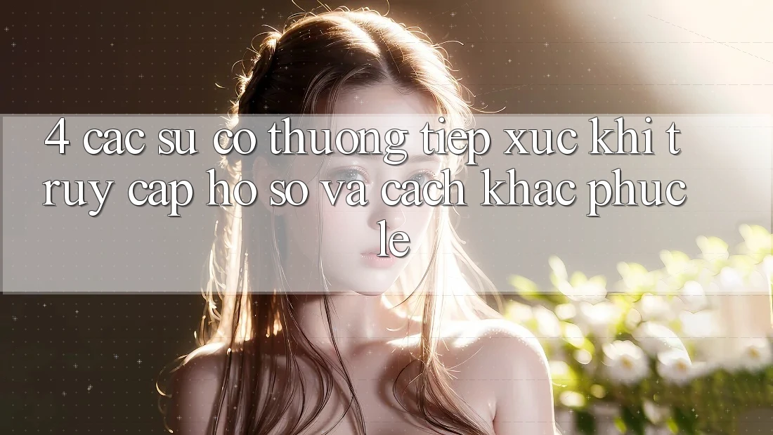 4. Các Sự Cố Thường Tiếp xúc Khi Truy cập hồ sơ Và Cách Khắc Phục Lẹ 4. Các Sự Cố Thường Tiếp xúc Khi Truy cập hồ sơ Và Cách Khắc Phục Lẹ