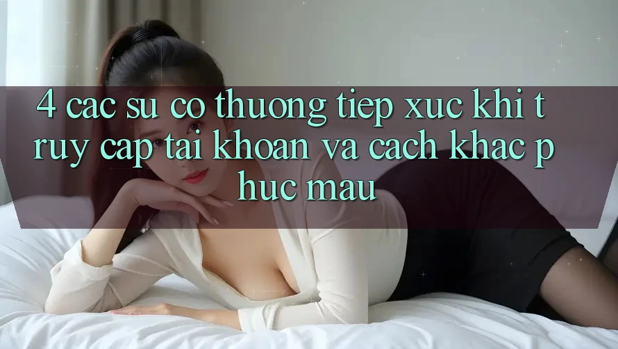 4. Các Sự Cố Thường Tiếp xúc Khi Truy cập tài khoản Và Cách Khắc Phục Mau 4. Các Sự Cố Thường Tiếp xúc Khi Truy cập tài khoản Và Cách Khắc Phục Mau