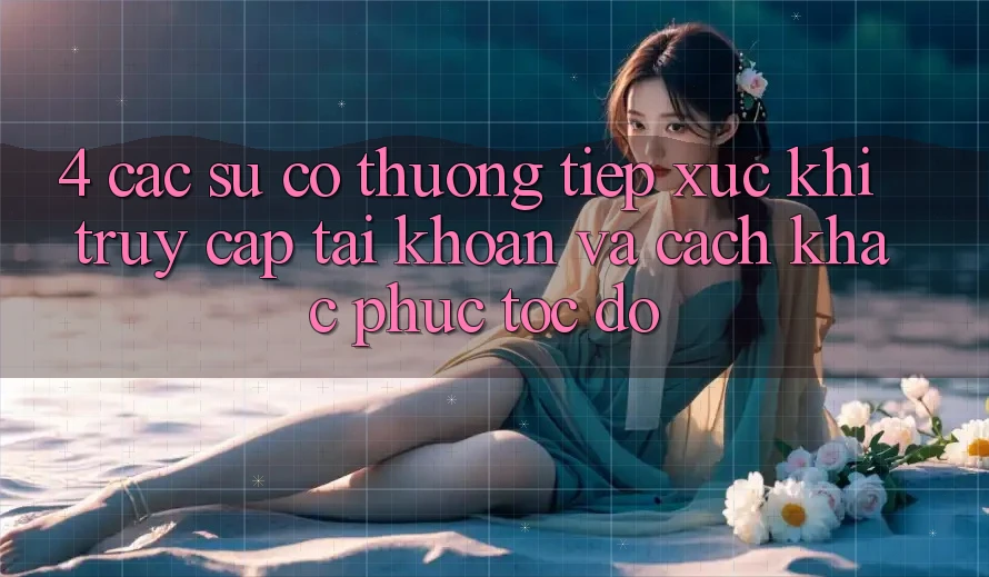 4. Các Sự Cố Thường Tiếp xúc Khi Truy cập tài khoản Và Cách Khắc Phục Tốc độ 4. Các Sự Cố Thường Tiếp xúc Khi Truy cập tài khoản Và Cách Khắc Phục Tốc độ