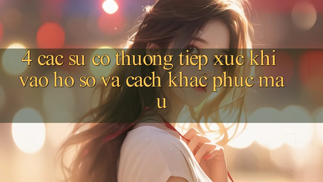 4. Các Sự Cố Thường Tiếp xúc Khi Vào hồ sơ Và Cách Khắc Phục Mau 4. Các Sự Cố Thường Tiếp xúc Khi Vào hồ sơ Và Cách Khắc Phục Mau