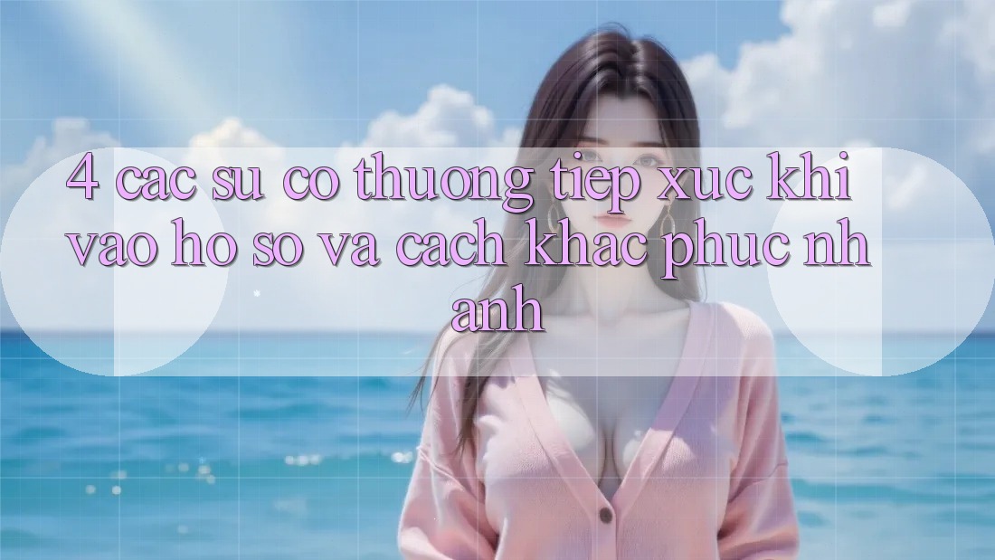 4. Các Sự Cố Thường Tiếp xúc Khi Vào hồ sơ Và Cách Khắc Phục Nhanh 4. Các Sự Cố Thường Tiếp xúc Khi Vào hồ sơ Và Cách Khắc Phục Nhanh