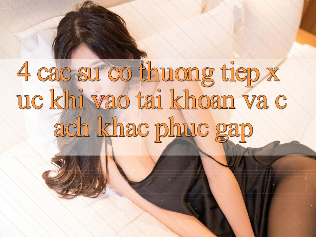 4. Các Sự Cố Thường Tiếp xúc Khi Vào tài khoản Và Cách Khắc Phục Gấp