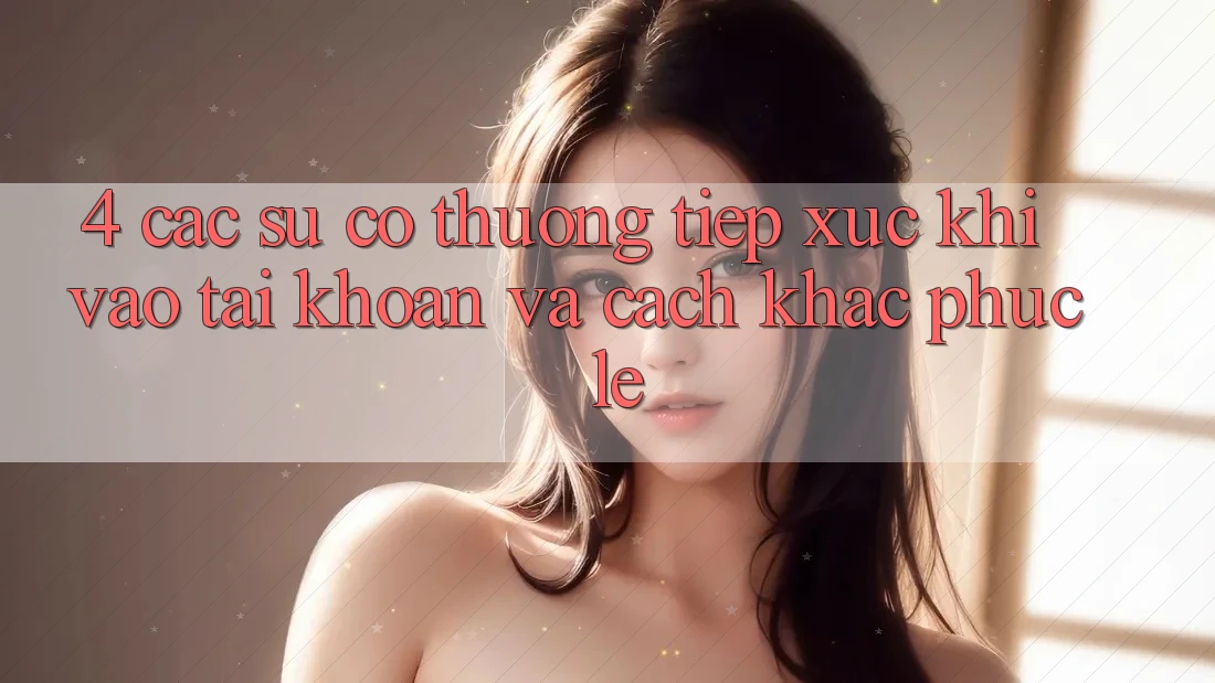 4. Các Sự Cố Thường Tiếp xúc Khi Vào tài khoản Và Cách Khắc Phục Lẹ 4. Các Sự Cố Thường Tiếp xúc Khi Vào tài khoản Và Cách Khắc Phục Lẹ