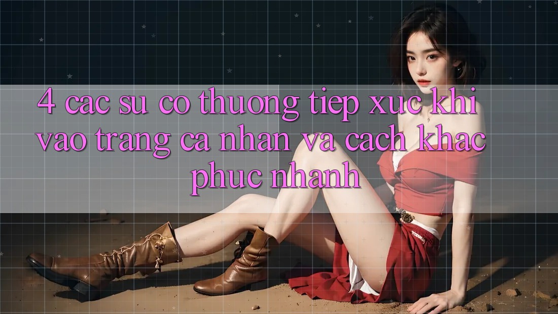 4. Các Sự Cố Thường Tiếp xúc Khi Vào trang cá nhân Và Cách Khắc Phục Nhanh