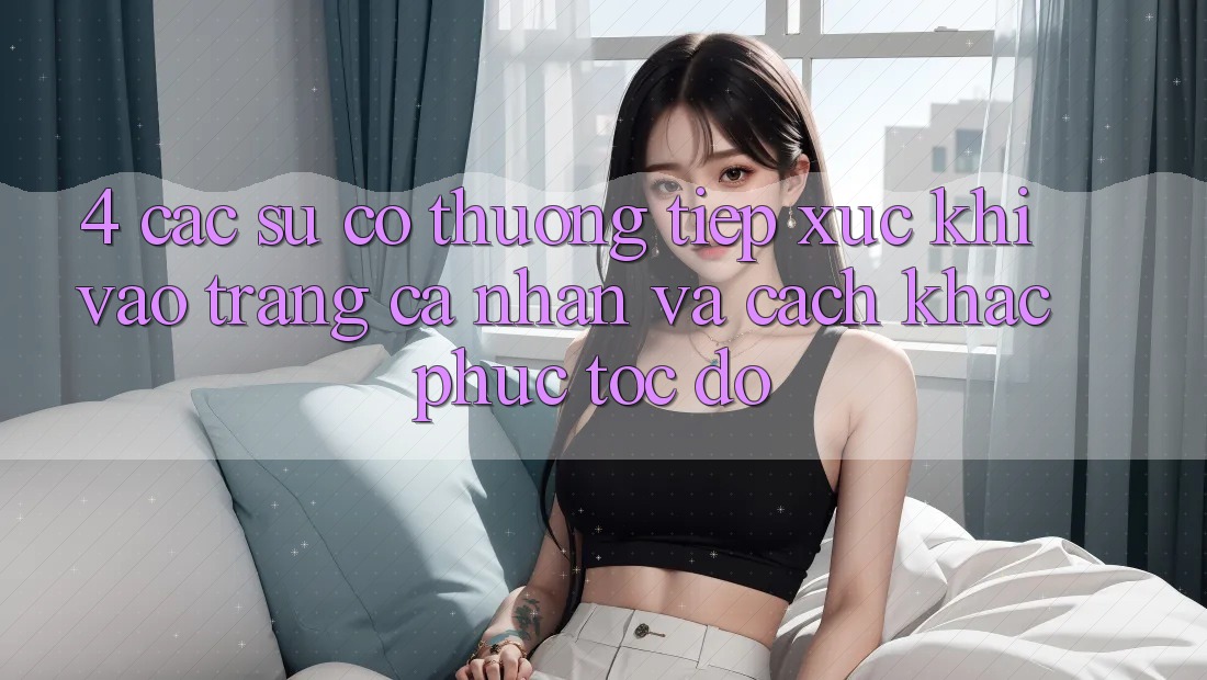 4. Các Sự Cố Thường Tiếp xúc Khi Vào trang cá nhân Và Cách Khắc Phục Tốc độ 4. Các Sự Cố Thường Tiếp xúc Khi Vào trang cá nhân Và Cách Khắc Phục Tốc độ