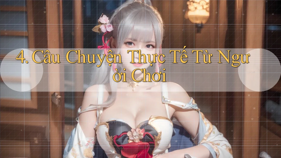 4. Câu Chuyện Thực Tế Từ Người Chơi 4. Câu Chuyện Thực Tế Từ Người Chơi