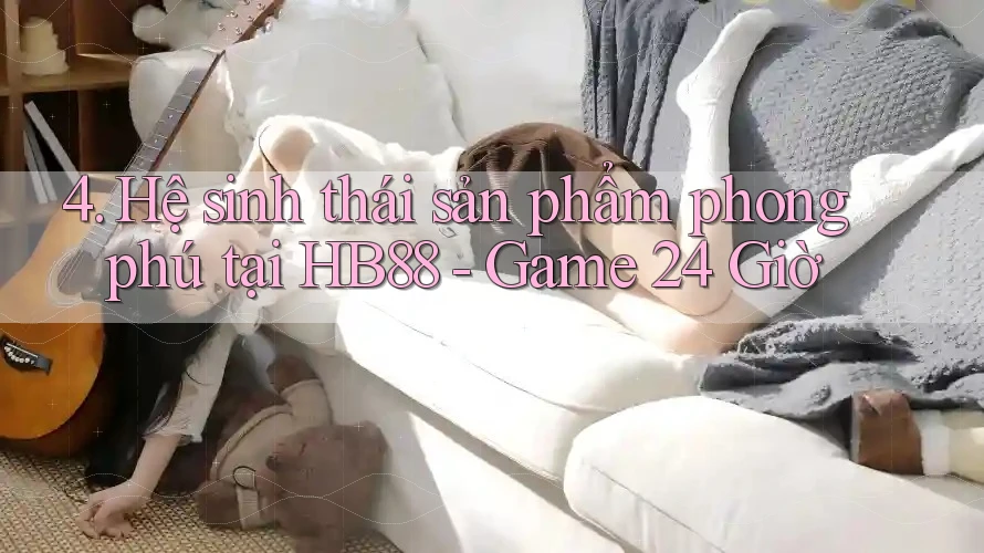 4. Hệ sinh thái sản phẩm phong phú tại HB88 - Game 24 Giờ