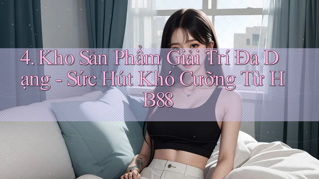 4. Kho Sản Phẩm Giải Trí Đa Dạng - Sức Hút Khó Cưỡng Từ HB88 4. Kho Sản Phẩm Giải Trí Đa Dạng - Sức Hút Khó Cưỡng Từ HB88