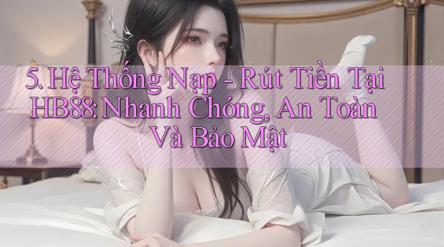 5. Hệ Thống Nạp - Rút Tiền Tại HB88: Nhanh Chóng, An Toàn Và Bảo Mật 5. Hệ Thống Nạp - Rút Tiền Tại HB88: Nhanh Chóng, An Toàn Và Bảo Mật