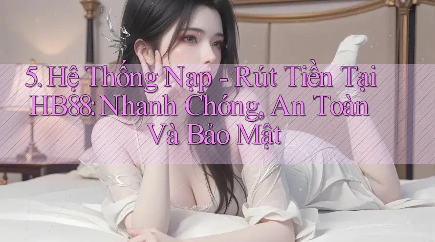 5. Hệ Thống Nạp - Rút Tiền Tại HB88: Nhanh Chóng, An Toàn Và Bảo Mật 5. Hệ Thống Nạp - Rút Tiền Tại HB88: Nhanh Chóng, An Toàn Và Bảo Mật