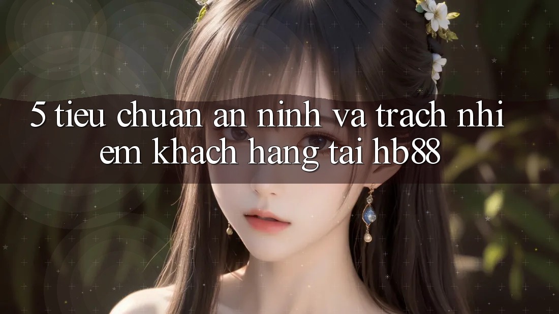 5. Tiêu Chuẩn An ninh Và Trách Nhiệm Khách hàng Tại HB88 5. Tiêu Chuẩn An ninh Và Trách Nhiệm Khách hàng Tại HB88
