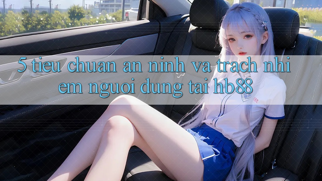 5. Tiêu Chuẩn An ninh Và Trách Nhiệm Người dùng Tại HB88 5. Tiêu Chuẩn An ninh Và Trách Nhiệm Người dùng Tại HB88