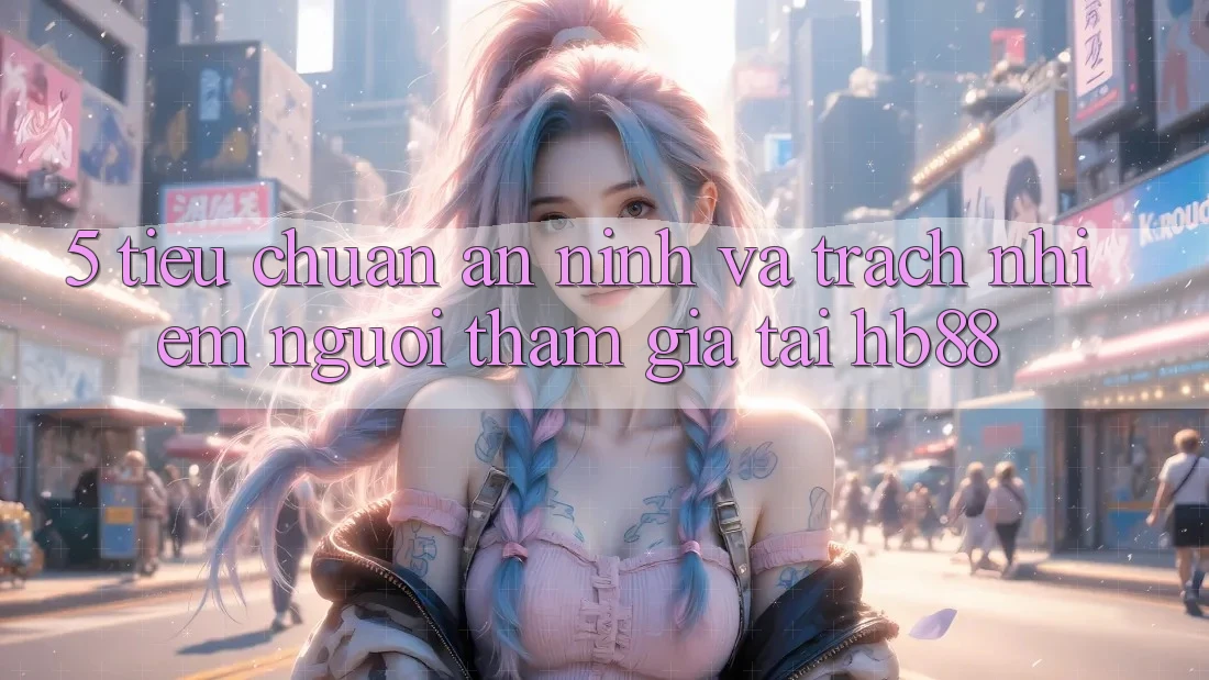 5. Tiêu Chuẩn An ninh Và Trách Nhiệm Người tham gia Tại HB88 5. Tiêu Chuẩn An ninh Và Trách Nhiệm Người tham gia Tại HB88
