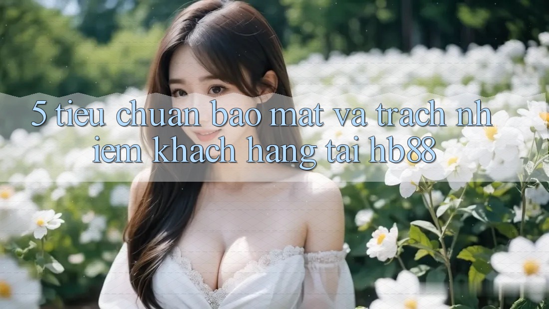 5. Tiêu Chuẩn Bảo Mật Và Trách Nhiệm Khách hàng Tại HB88 5. Tiêu Chuẩn Bảo Mật Và Trách Nhiệm Khách hàng Tại HB88