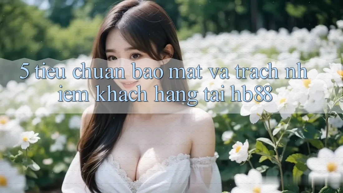 5. Tiêu Chuẩn Bảo mật Và Trách Nhiệm Khách hàng Tại HB88 5. Tiêu Chuẩn Bảo mật Và Trách Nhiệm Khách hàng Tại HB88