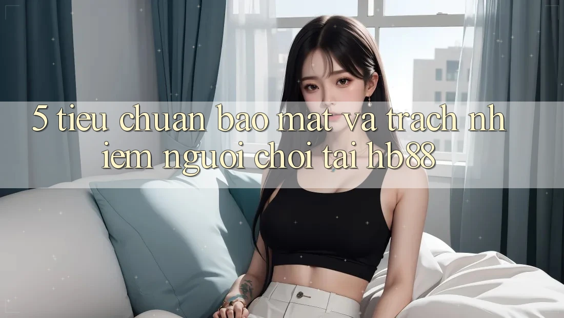 5. Tiêu Chuẩn Bảo Mật Và Trách Nhiệm Người Chơi Tại HB88 5. Tiêu Chuẩn Bảo Mật Và Trách Nhiệm Người Chơi Tại HB88