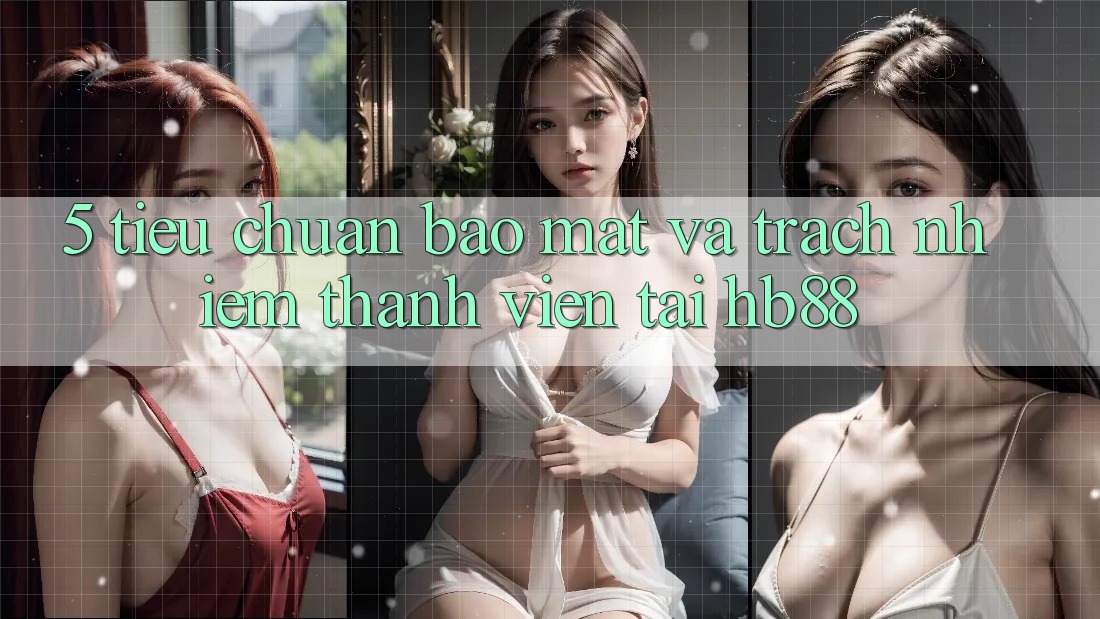 5. Tiêu Chuẩn Bảo Mật Và Trách Nhiệm Thành viên Tại HB88 5. Tiêu Chuẩn Bảo Mật Và Trách Nhiệm Thành viên Tại HB88