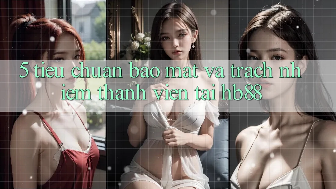 5. Tiêu Chuẩn Bảo Mật Và Trách Nhiệm Thành viên Tại HB88 5. Tiêu Chuẩn Bảo Mật Và Trách Nhiệm Thành viên Tại HB88