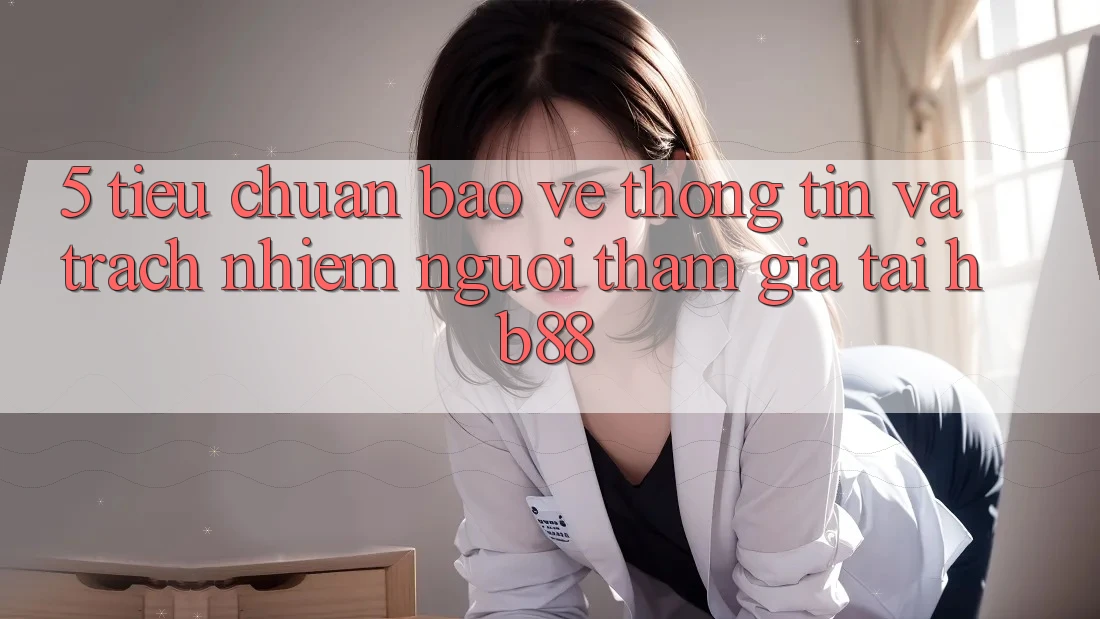 5. Tiêu Chuẩn Bảo vệ thông tin Và Trách Nhiệm Người tham gia Tại HB88 5. Tiêu Chuẩn Bảo vệ thông tin Và Trách Nhiệm Người tham gia Tại HB88